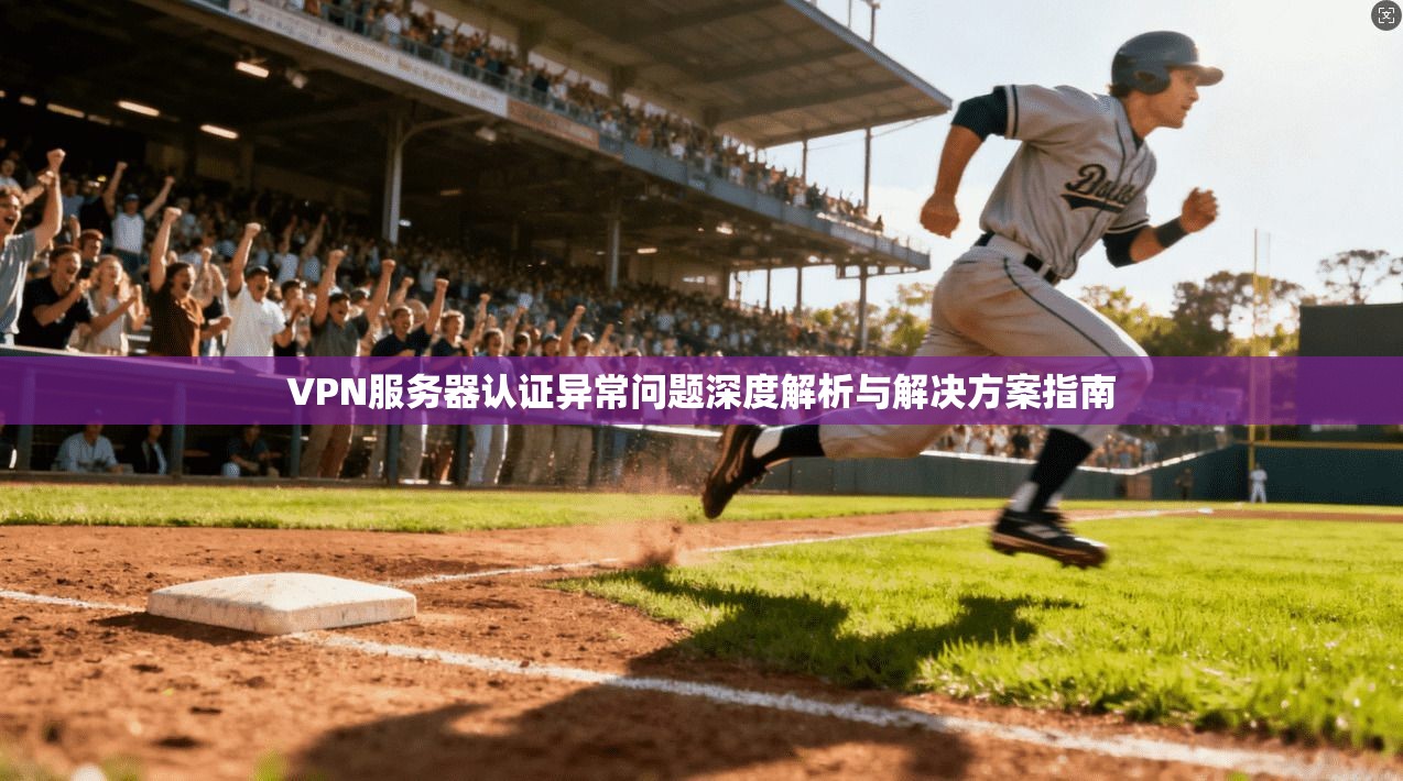 VPN服务器认证异常问题深度解析与解决方案指南