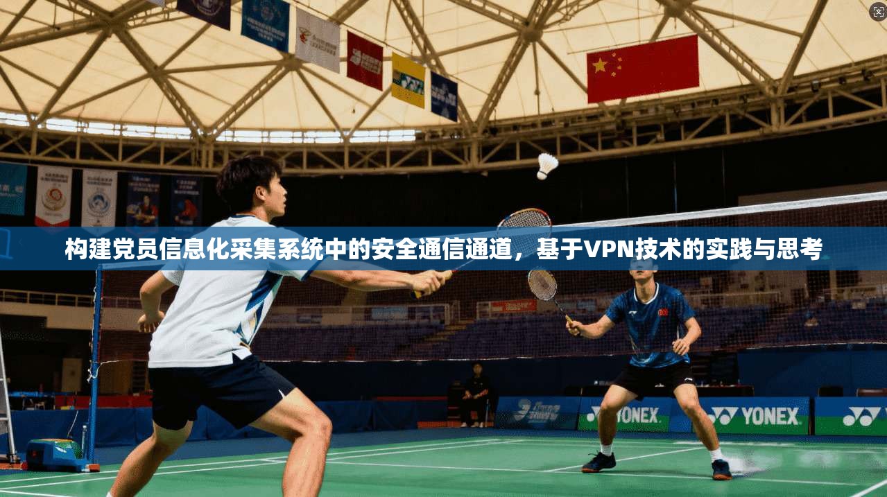 构建党员信息化采集系统中的安全通信通道，基于VPN技术的实践与思考