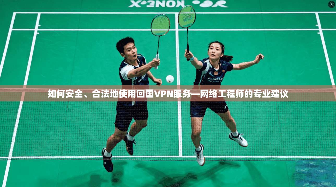 如何安全、合法地使用回国VPN服务—网络工程师的专业建议