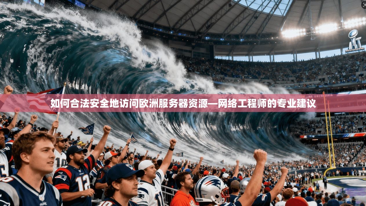 如何合法安全地访问欧洲服务器资源—网络工程师的专业建议