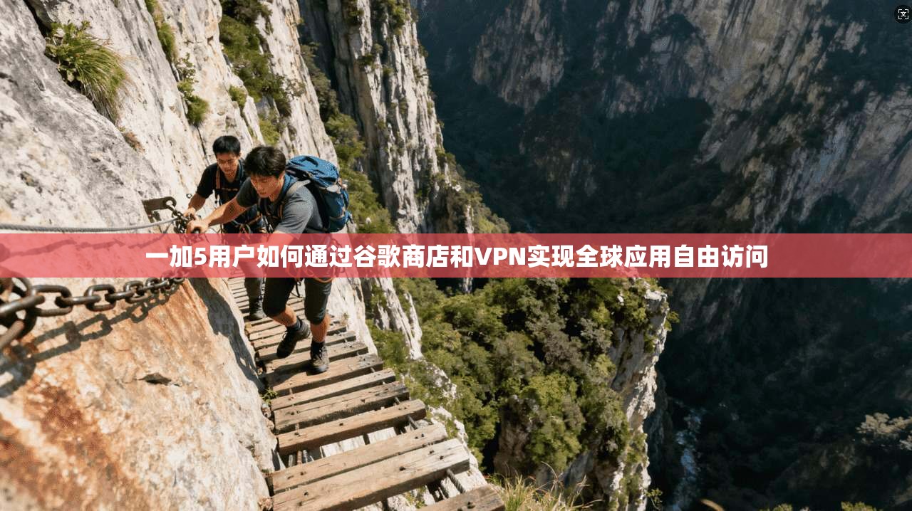 一加5用户如何通过谷歌商店和VPN实现全球应用自由访问