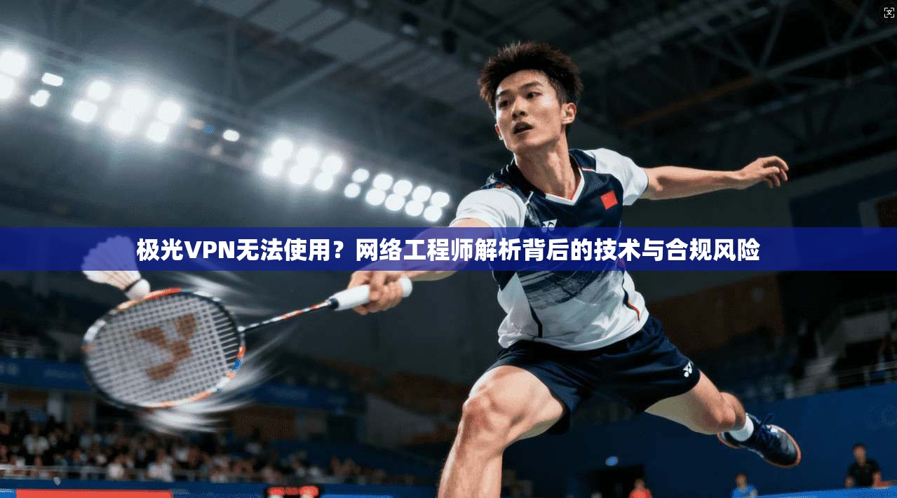 极光VPN无法使用？网络工程师解析背后的技术与合规风险