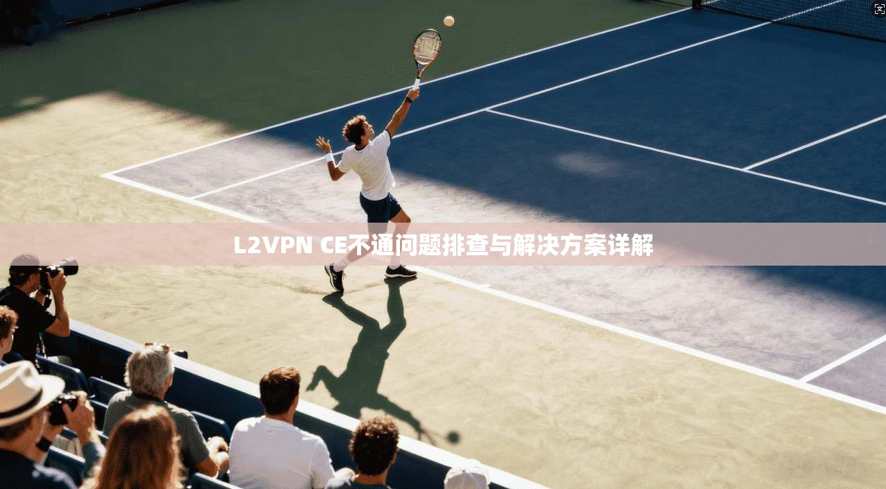 L2VPN CE不通问题排查与解决方案详解