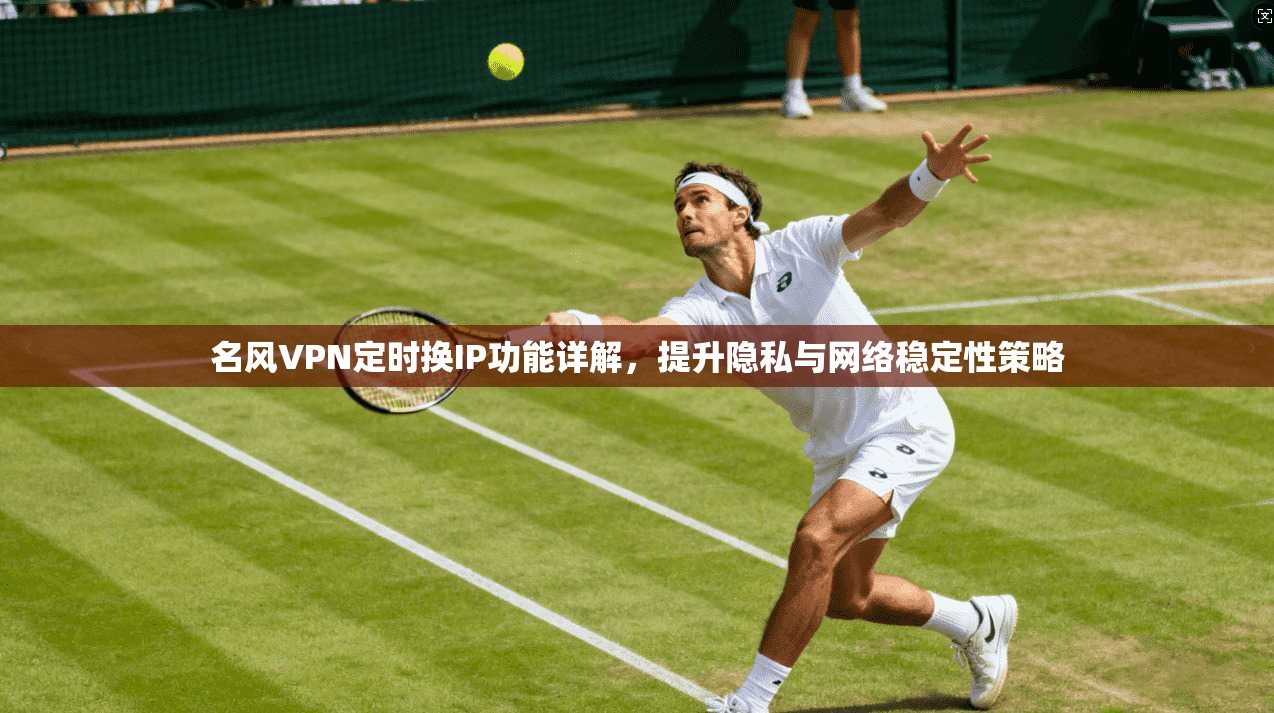 名风VPN定时换IP功能详解,提升隐私与网络稳定性策略