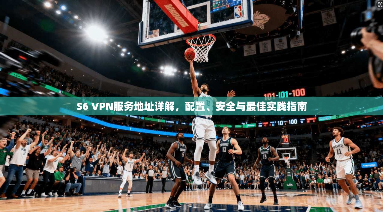 S6 VPN服务地址详解，配置、安全与最佳实践指南