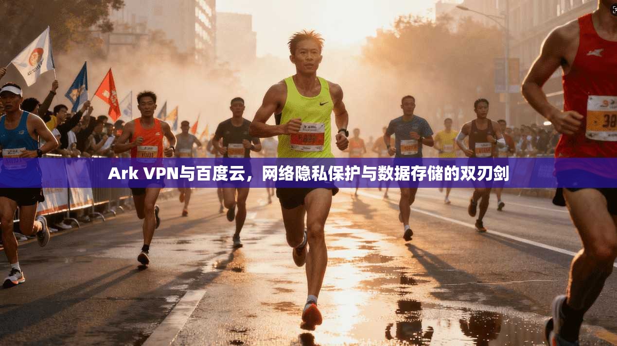 Ark VPN与百度云，网络隐私保护与数据存储的双刃剑