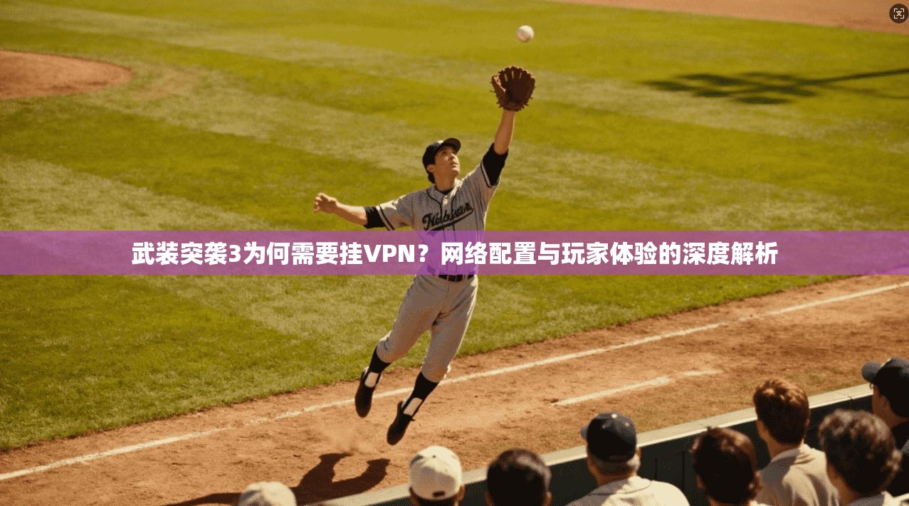 武装突袭3为何需要挂VPN？网络配置与玩家体验的深度解析