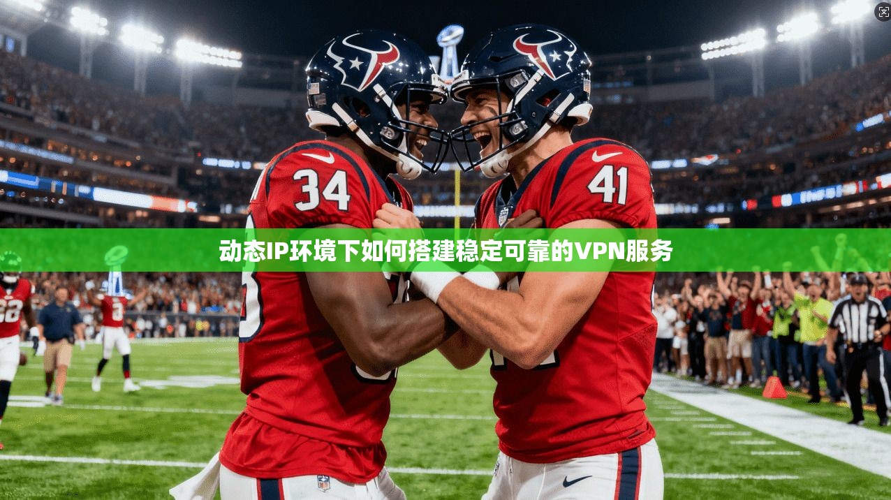 动态IP环境下如何搭建稳定可靠的VPN服务