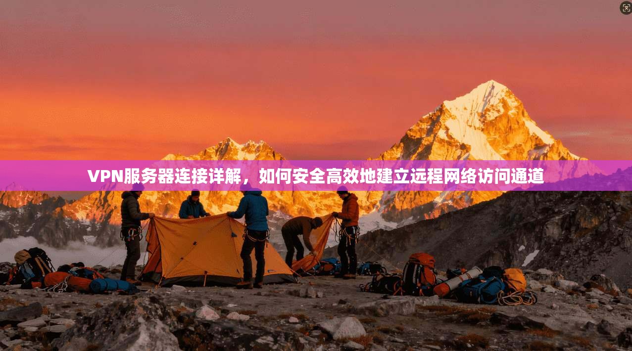 VPN服务器连接详解，如何安全高效地建立远程网络访问通道