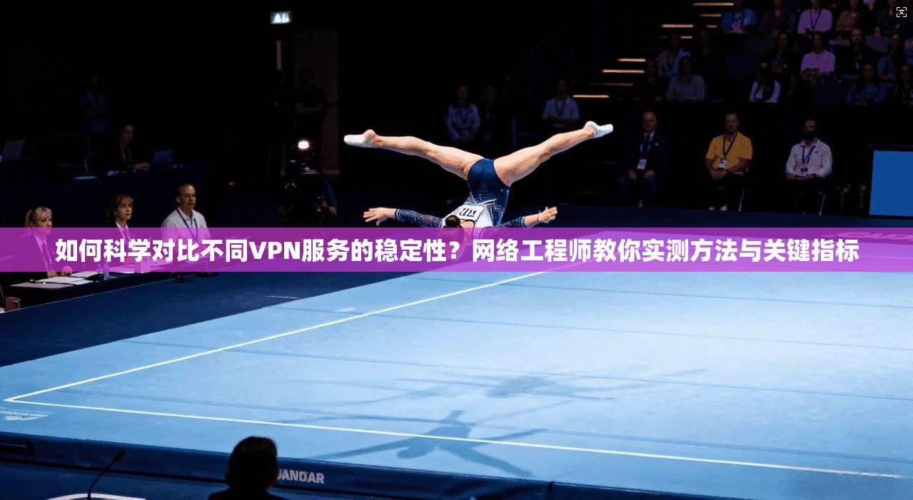 如何科学对比不同VPN服务的稳定性？网络工程师教你实测方法与关键指标