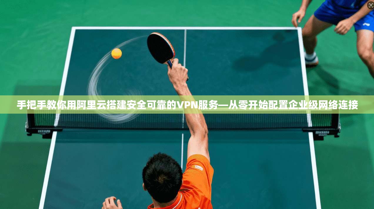 手把手教你用阿里云搭建安全可靠的VPN服务—从零开始配置企业级网络连接