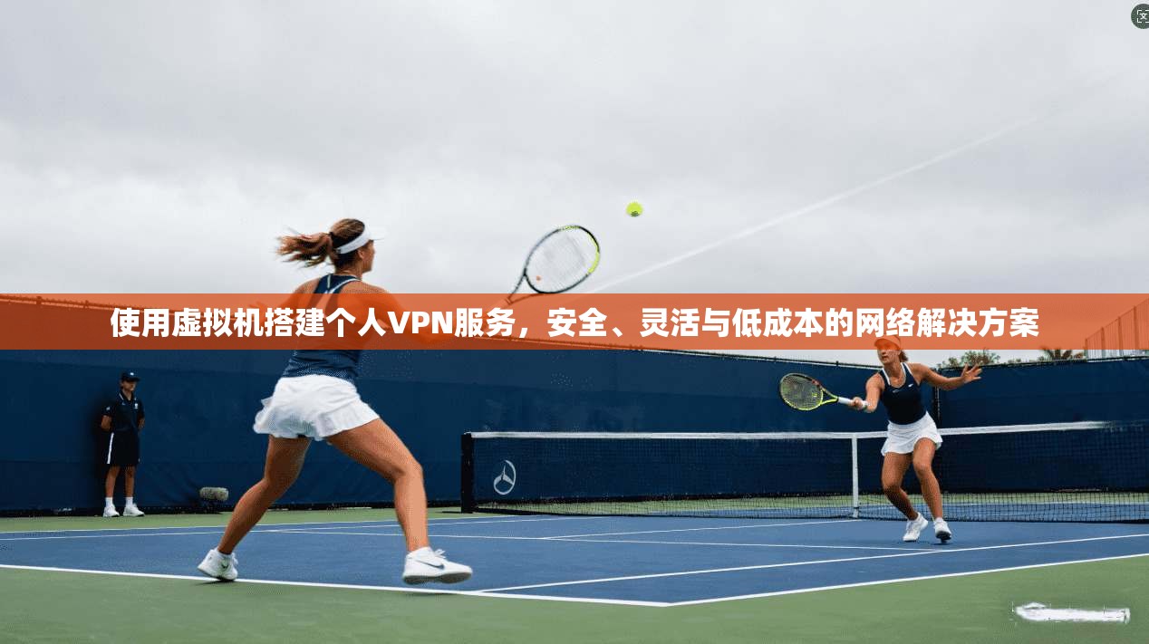 使用虚拟机搭建个人VPN服务,安全、灵活与低成本的网络解决方案