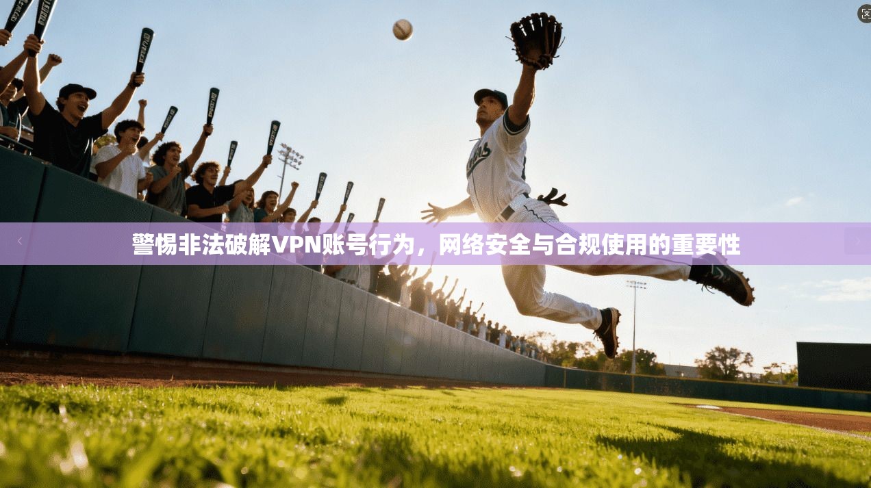 警惕非法破解VPN账号行为，网络安全与合规使用的重要性