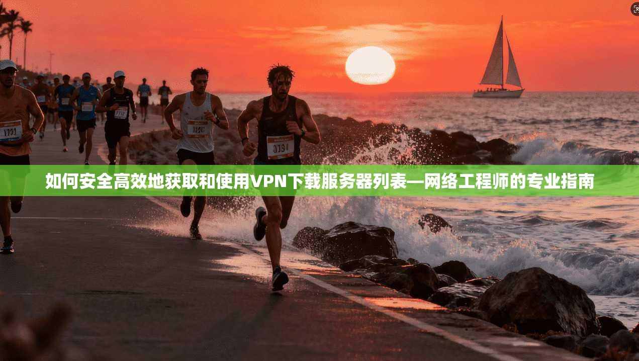 如何安全高效地获取和使用VPN下载服务器列表—网络工程师的专业指南
