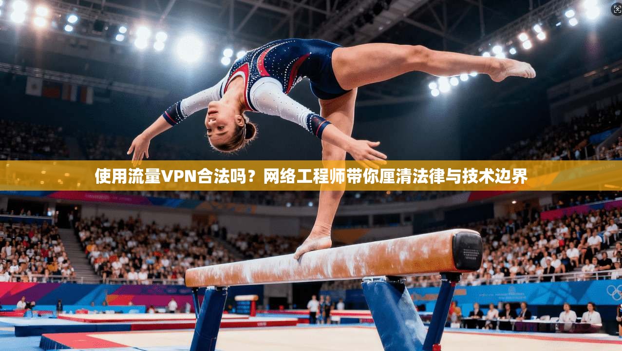 使用流量VPN合法吗?网络工程师带你厘清法律与技术边界
