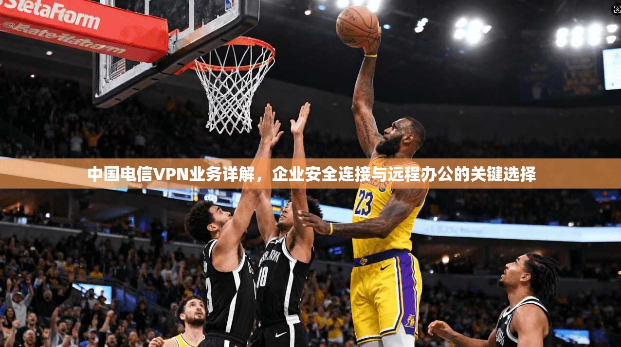 中国电信VPN业务详解,企业安全连接与远程办公的关键选择