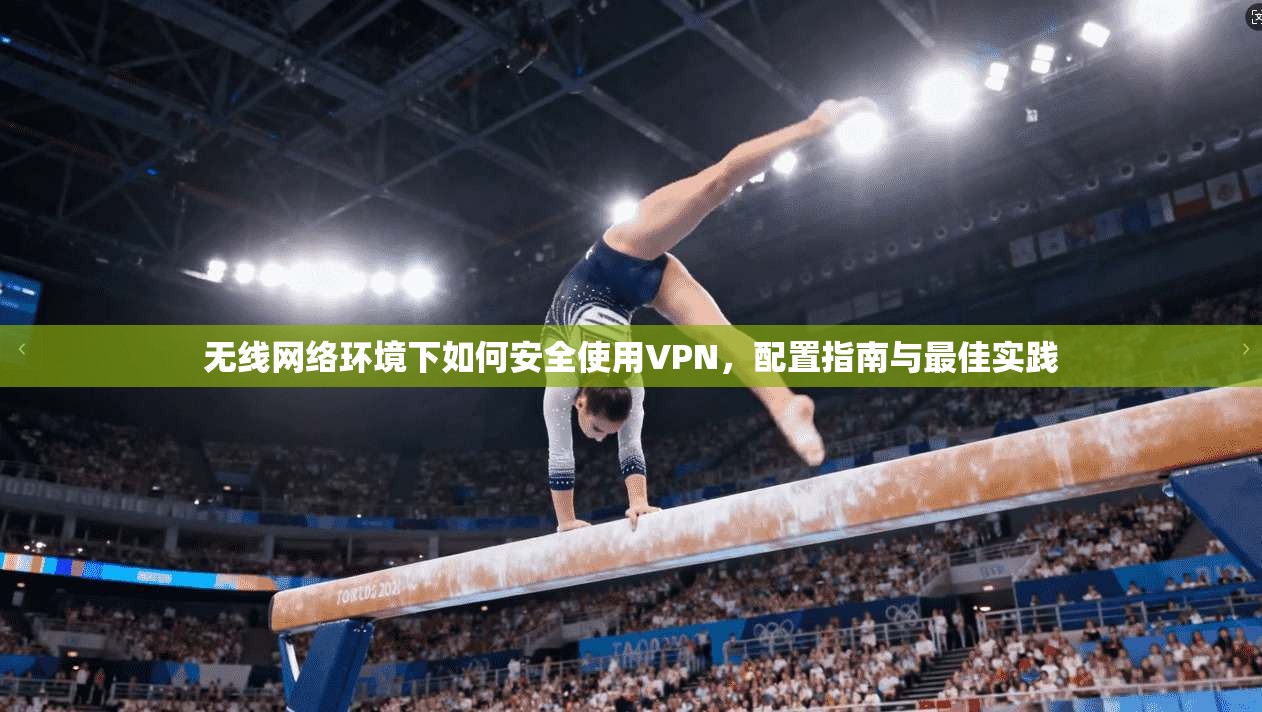 无线网络环境下如何安全使用VPN，配置指南与最佳实践