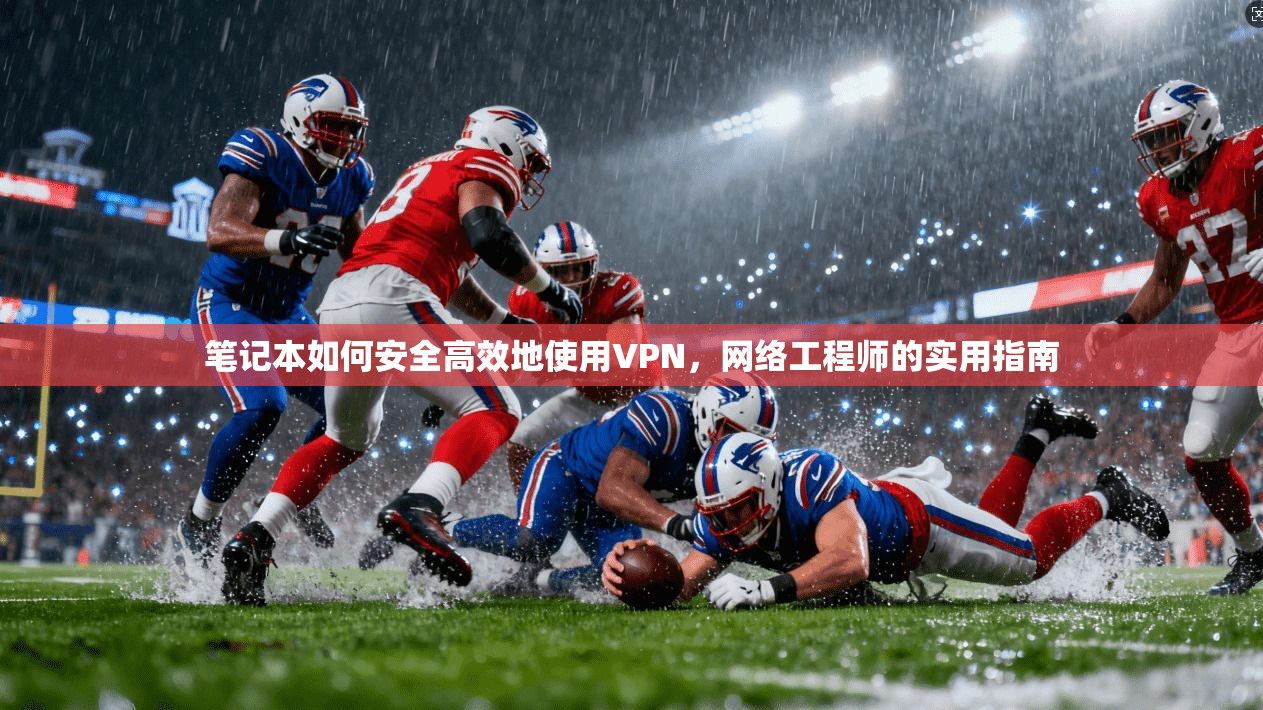笔记本如何安全高效地使用VPN,网络工程师的实用指南