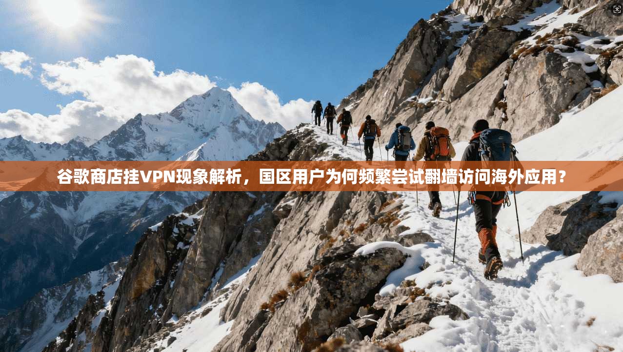 谷歌商店挂VPN现象解析,国区用户为何频繁尝试翻墙访问海外应用?