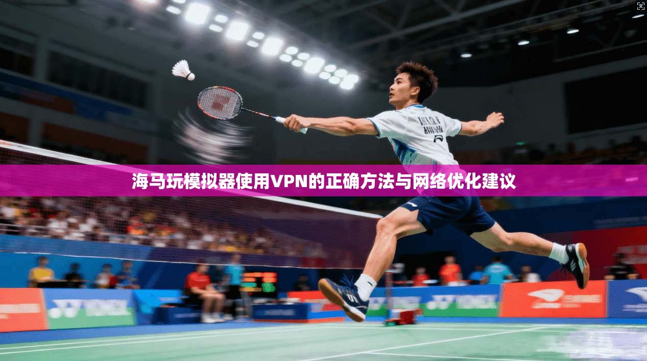海马玩模拟器使用VPN的正确方法与网络优化建议