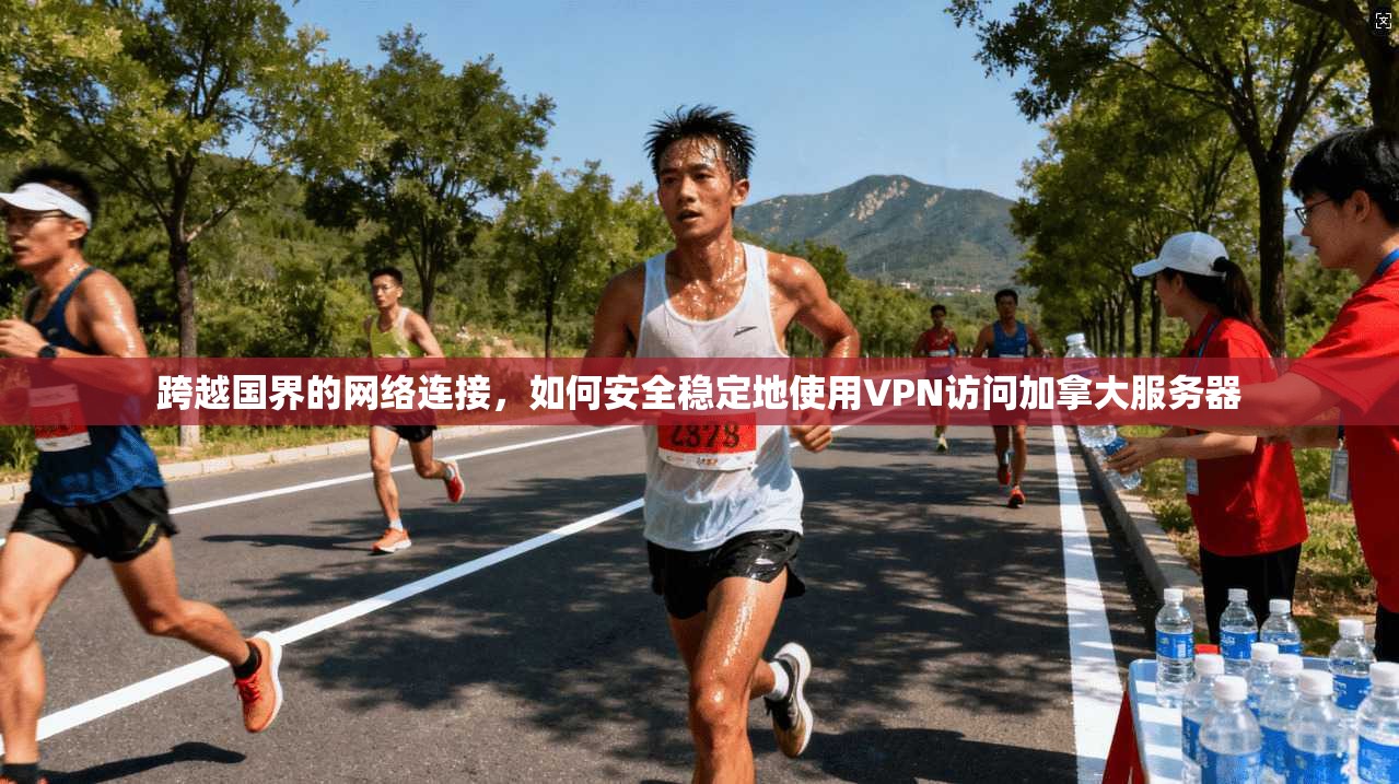 跨越国界的网络连接，如何安全稳定地使用VPN访问加拿大服务器