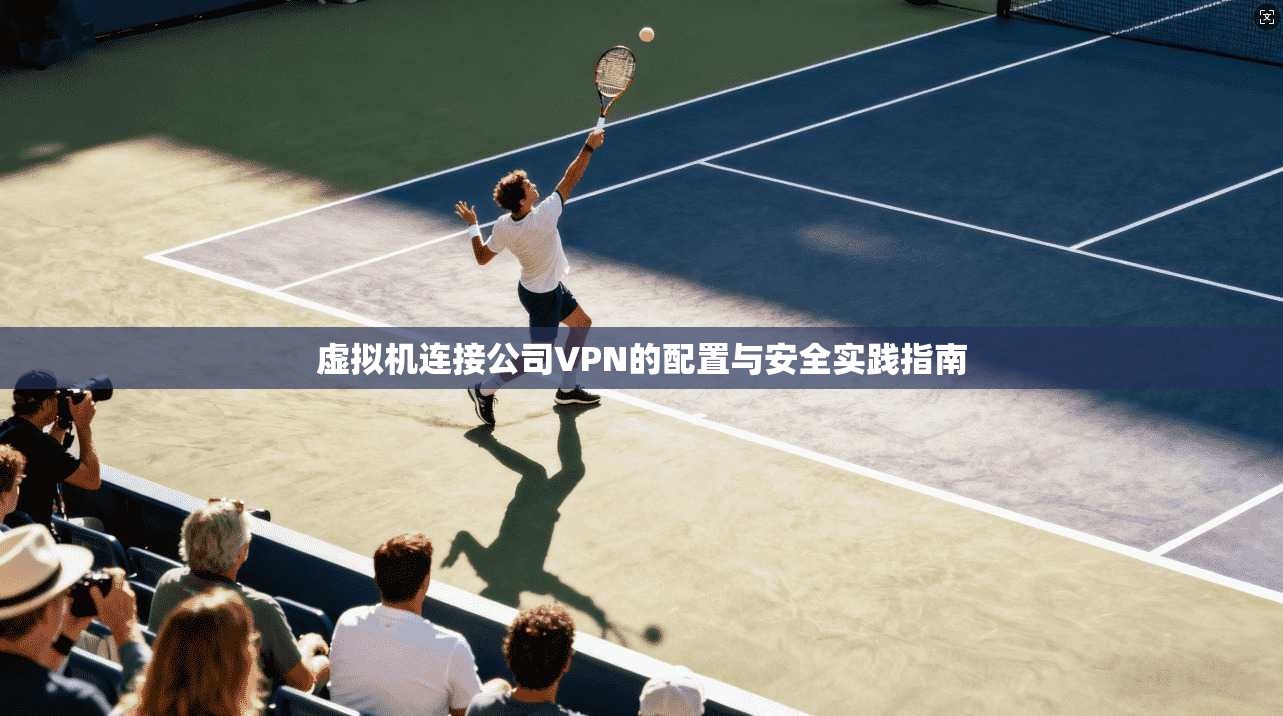 虚拟机连接公司VPN的配置与安全实践指南