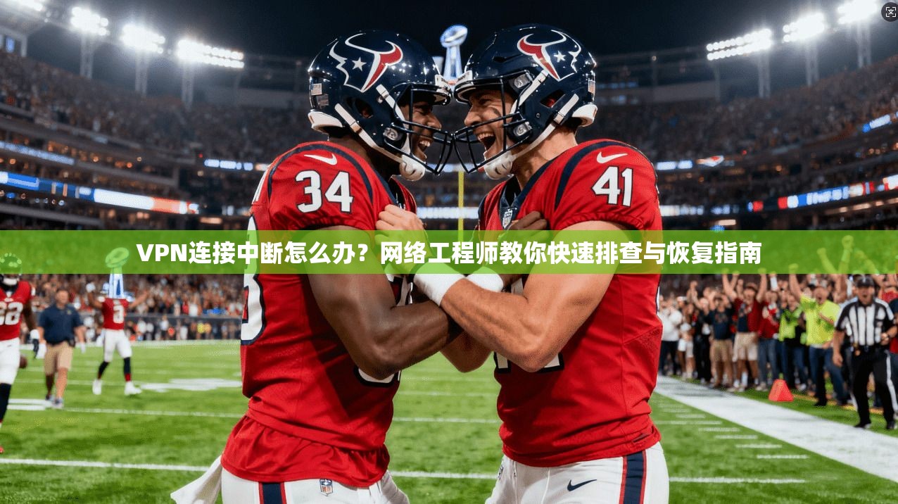 VPN连接中断怎么办？网络工程师教你快速排查与恢复指南