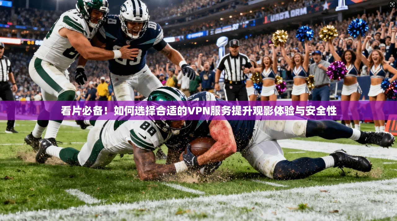 看片必备！如何选择合适的VPN服务提升观影体验与安全性