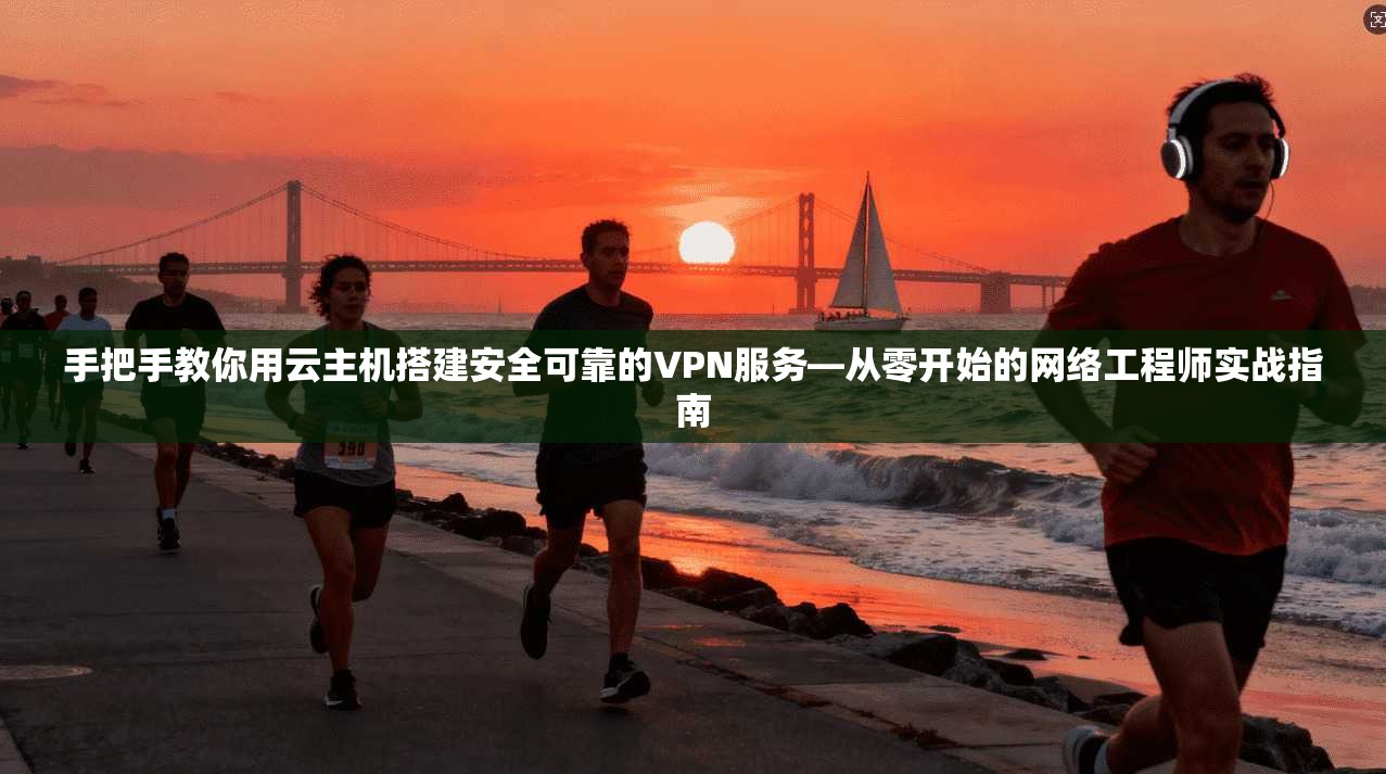 手把手教你用云主机搭建安全可靠的VPN服务—从零开始的网络工程师实战指南