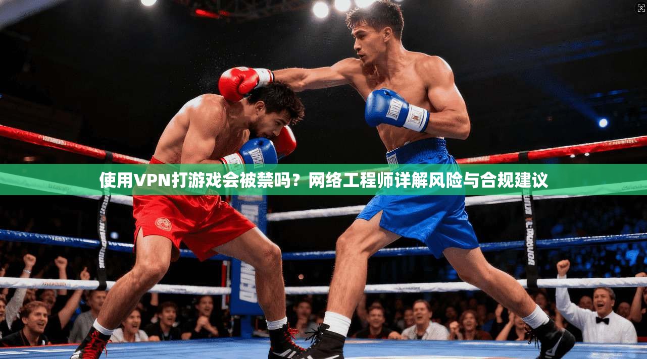 使用VPN打游戏会被禁吗？网络工程师详解风险与合规建议