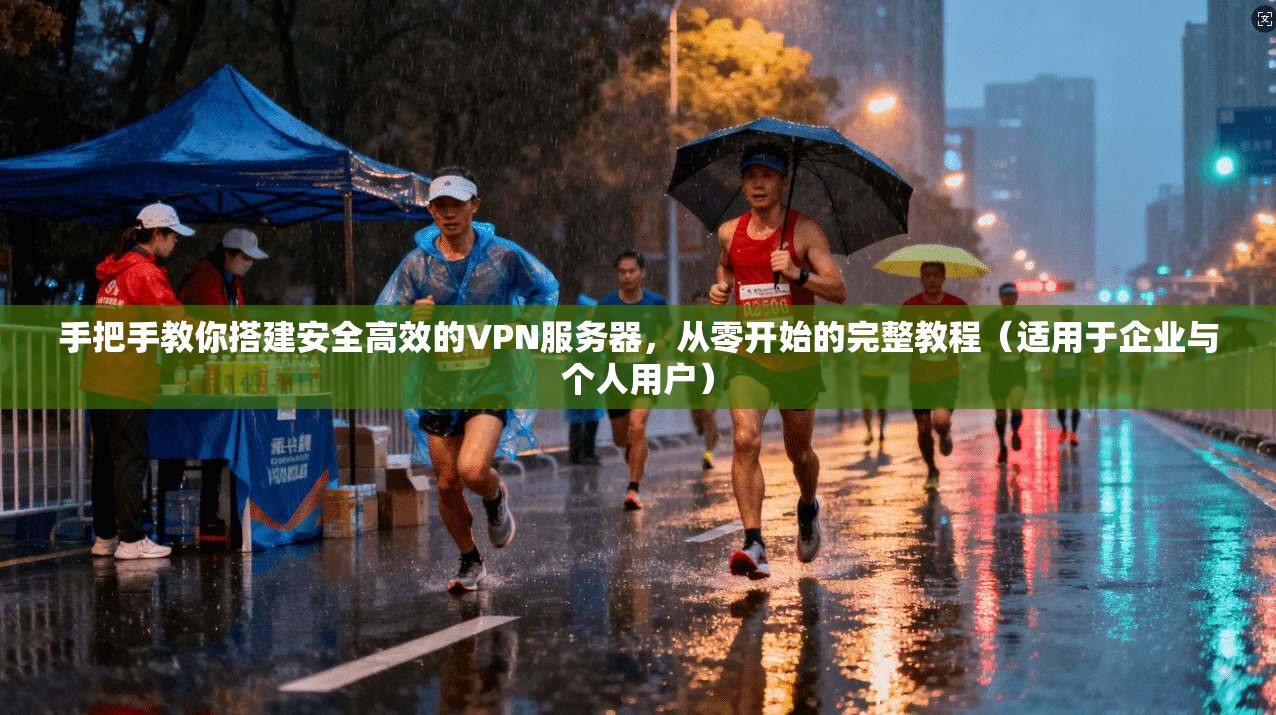 手把手教你搭建安全高效的VPN服务器，从零开始的完整教程（适用于企业与个人用户）