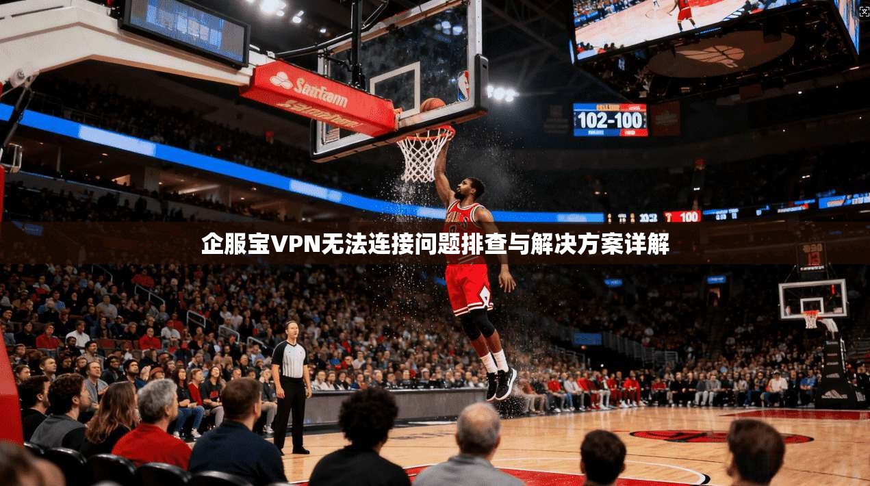 企服宝VPN无法连接问题排查与解决方案详解