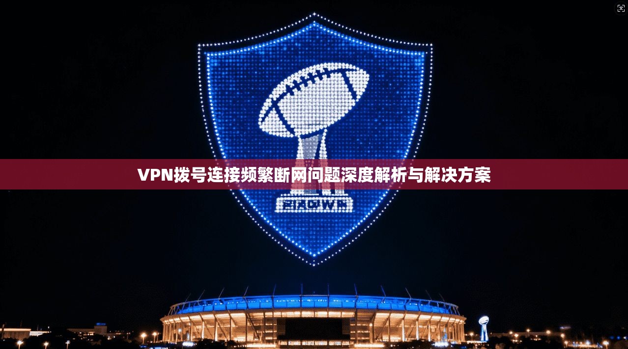VPN拨号连接频繁断网问题深度解析与解决方案