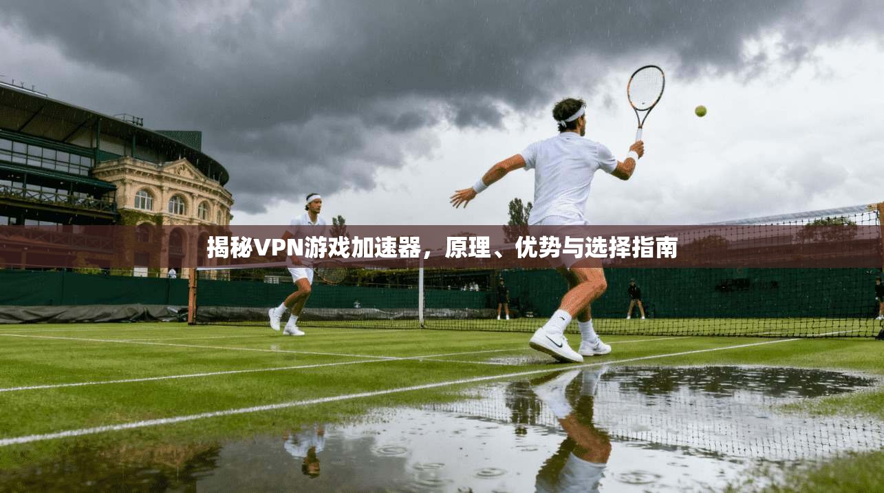 揭秘VPN游戏加速器，原理、优势与选择指南