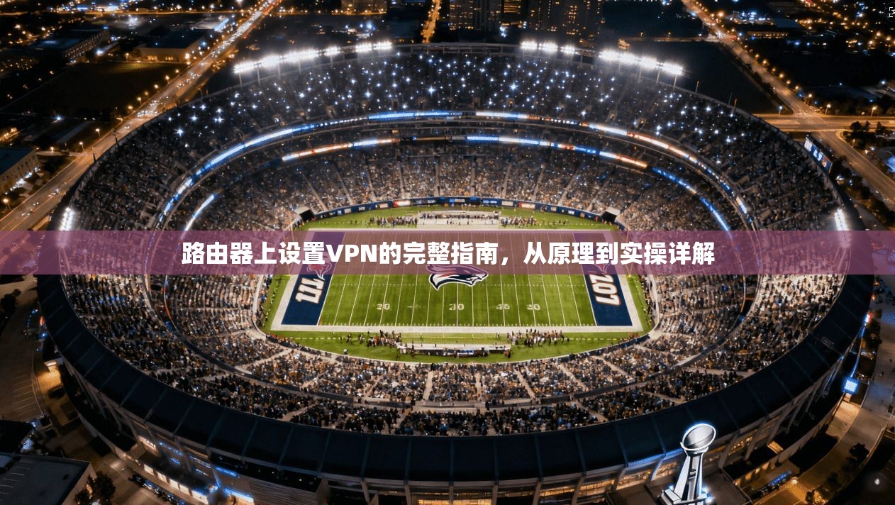 路由器上设置VPN的完整指南,从原理到实操详解