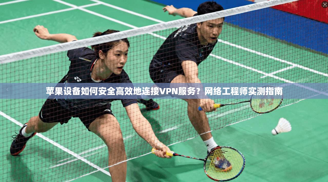 苹果设备如何安全高效地连接VPN服务?网络工程师实测指南