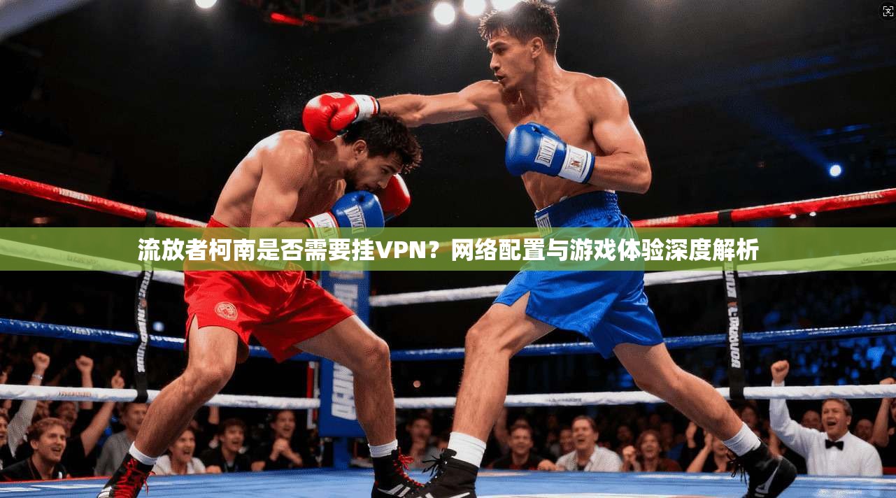 流放者柯南是否需要挂VPN?网络配置与游戏体验深度解析