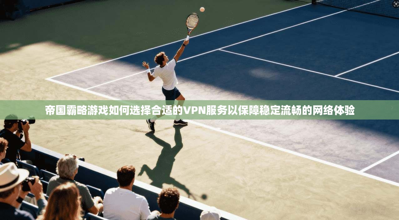 帝国霸略游戏如何选择合适的VPN服务以保障稳定流畅的网络体验