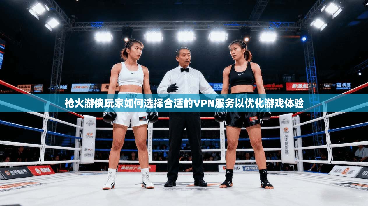 枪火游侠玩家如何选择合适的VPN服务以优化游戏体验