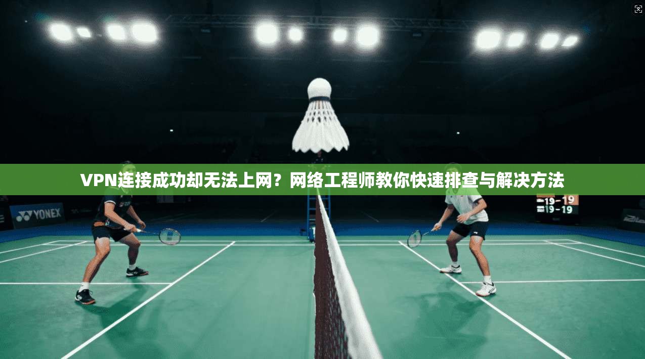 VPN连接成功却无法上网？网络工程师教你快速排查与解决方法
