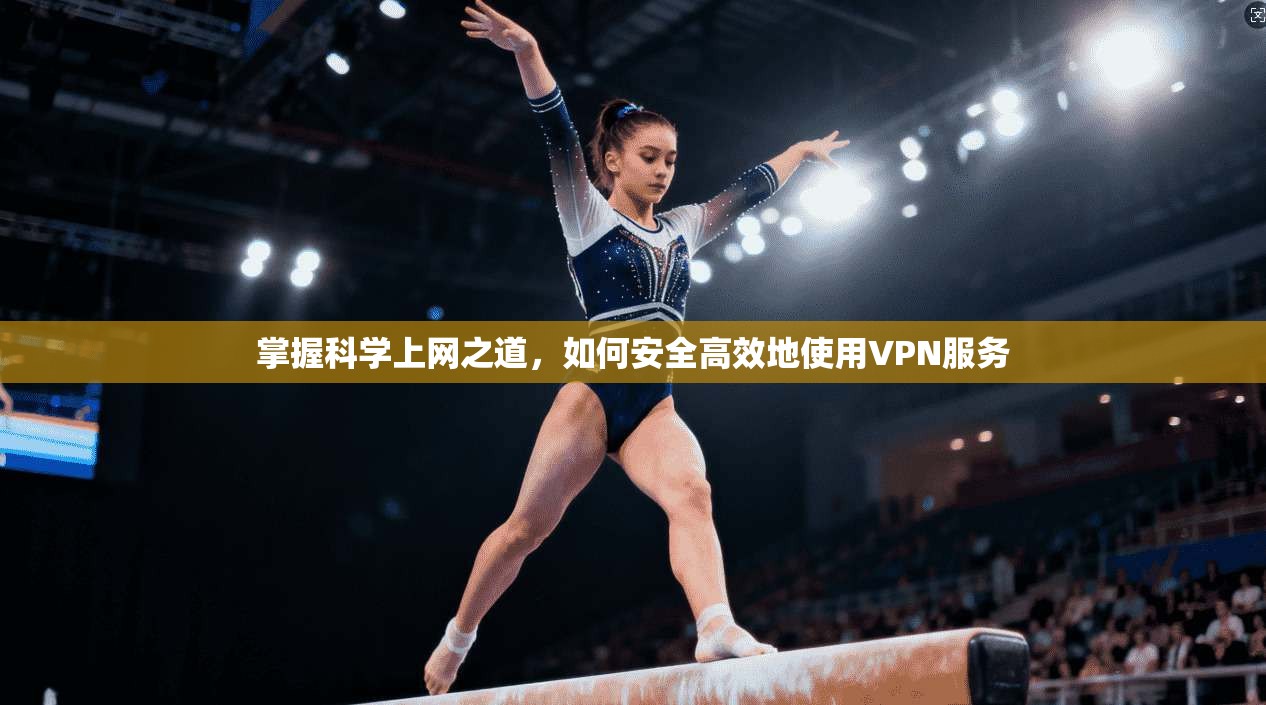掌握科学上网之道,如何安全高效地使用VPN服务