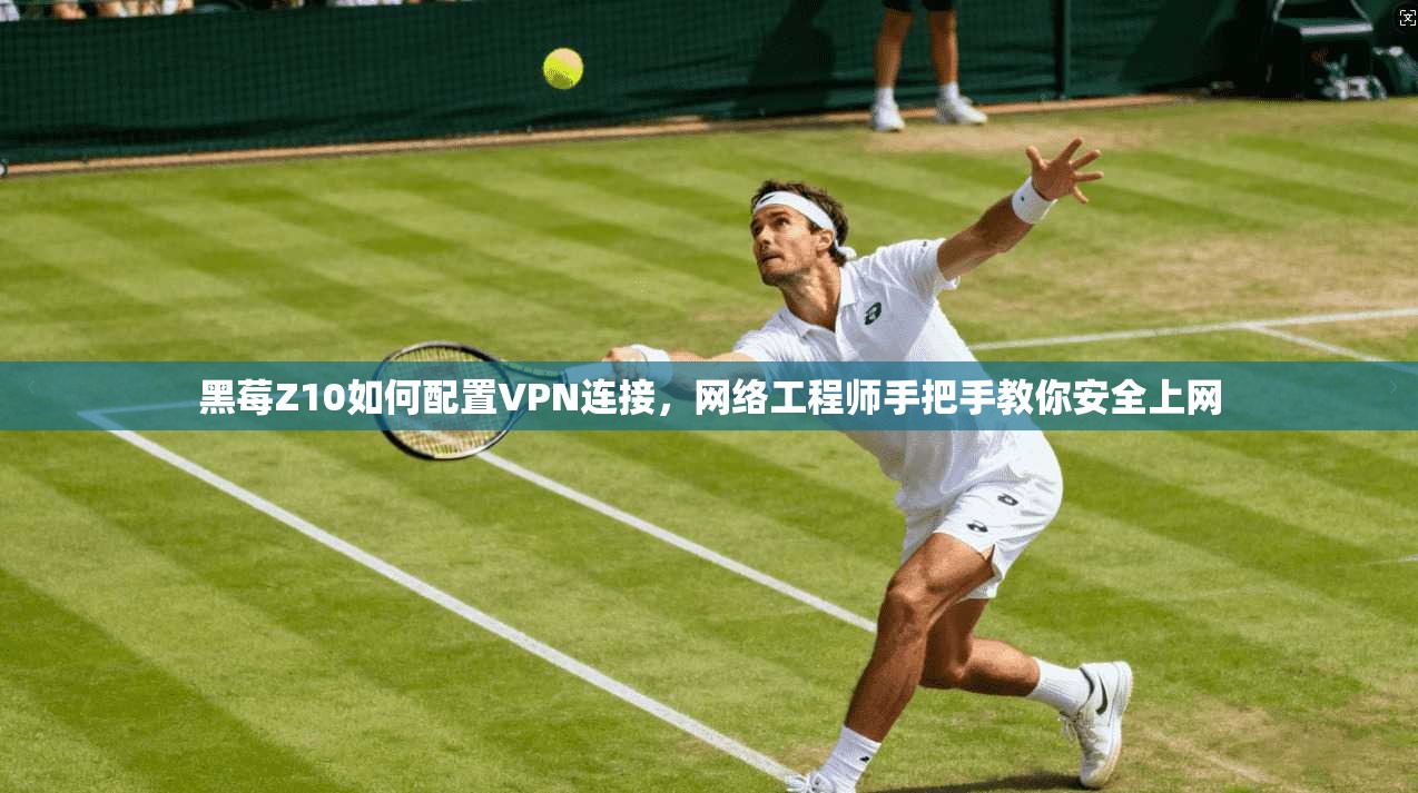 黑莓Z10如何配置VPN连接，网络工程师手把手教你安全上网