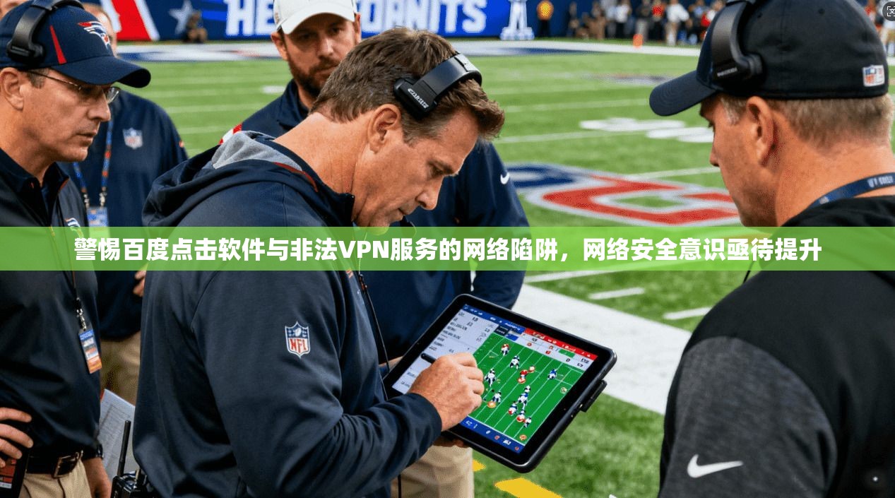 警惕百度点击软件与非法VPN服务的网络陷阱，网络安全意识亟待提升