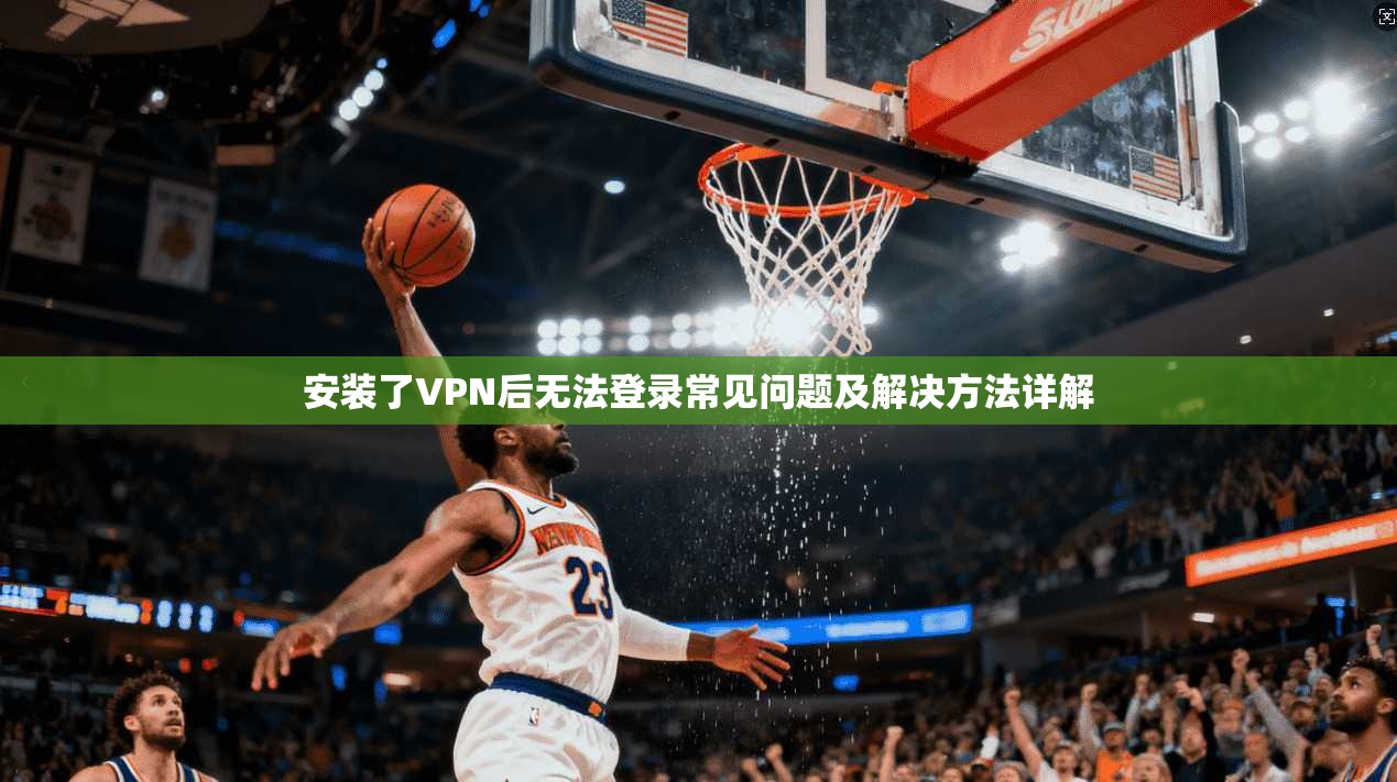 安装了VPN后无法登录常见问题及解决方法详解