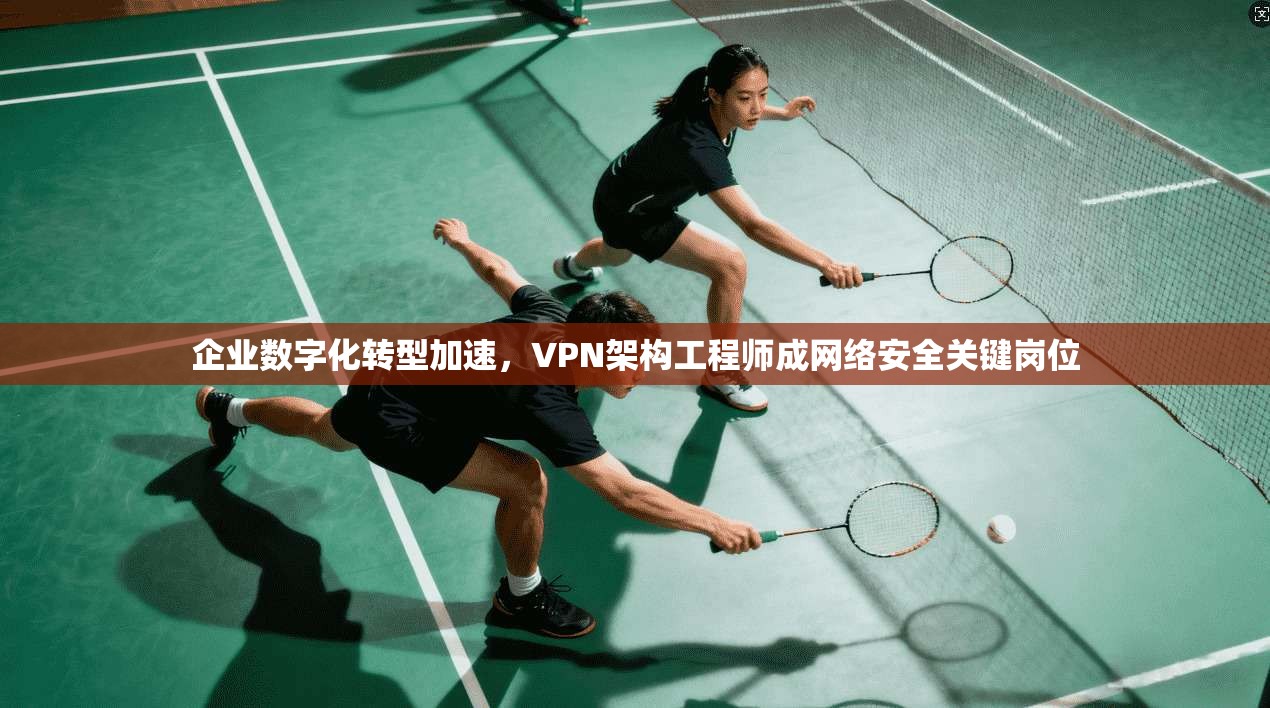 企业数字化转型加速，VPN架构工程师成网络安全关键岗位
