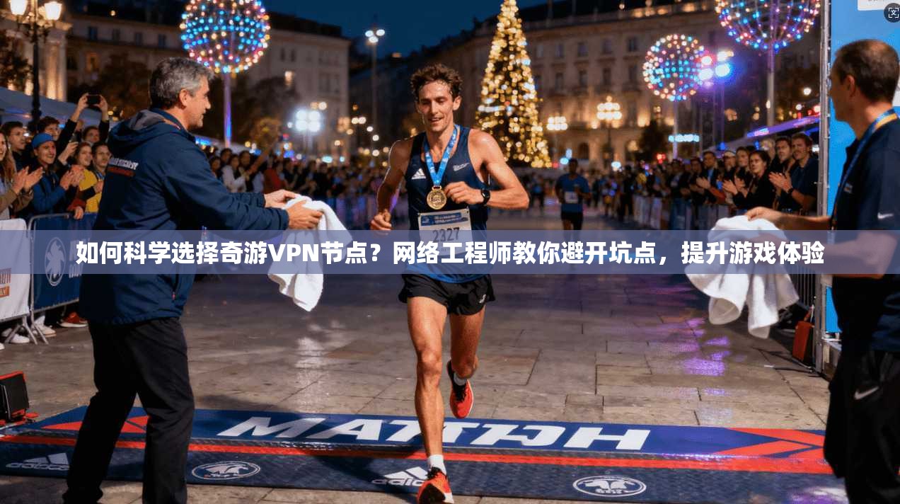 如何科学选择奇游VPN节点?网络工程师教你避开坑点,提升游戏体验