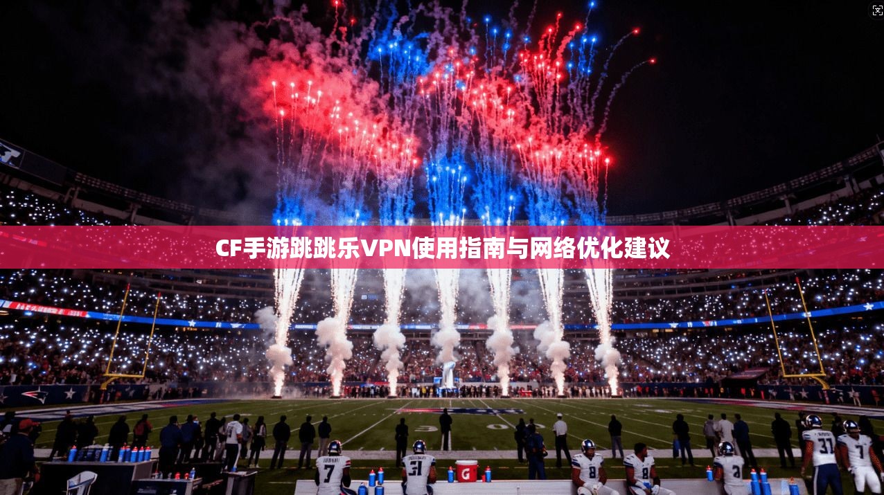 CF手游跳跳乐VPN使用指南与网络优化建议