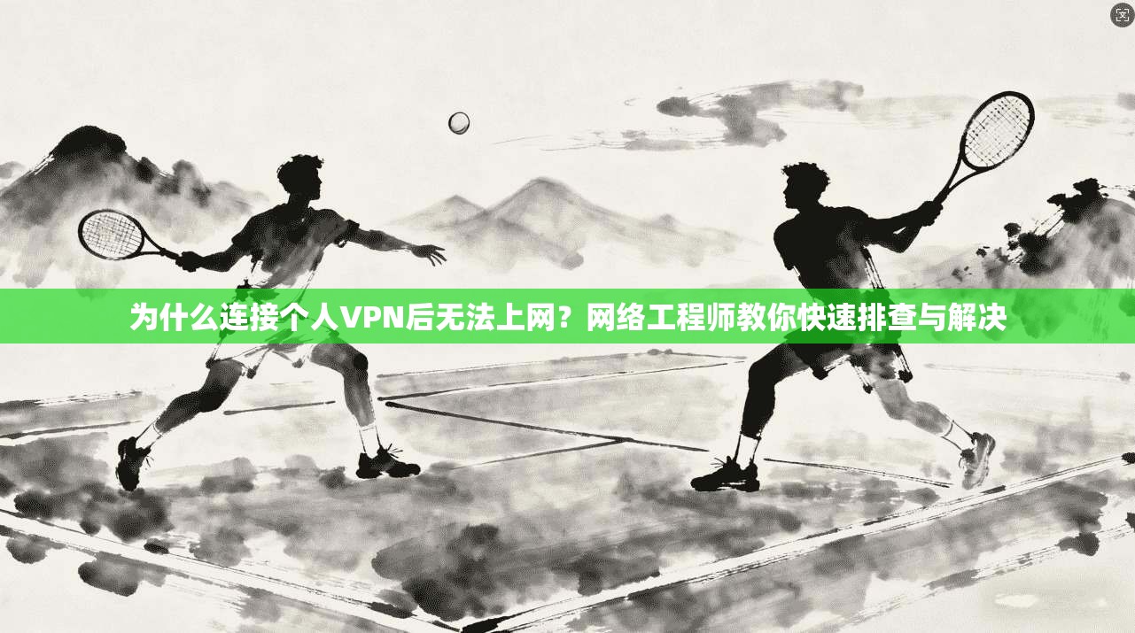 为什么连接个人VPN后无法上网?网络工程师教你快速排查与解决