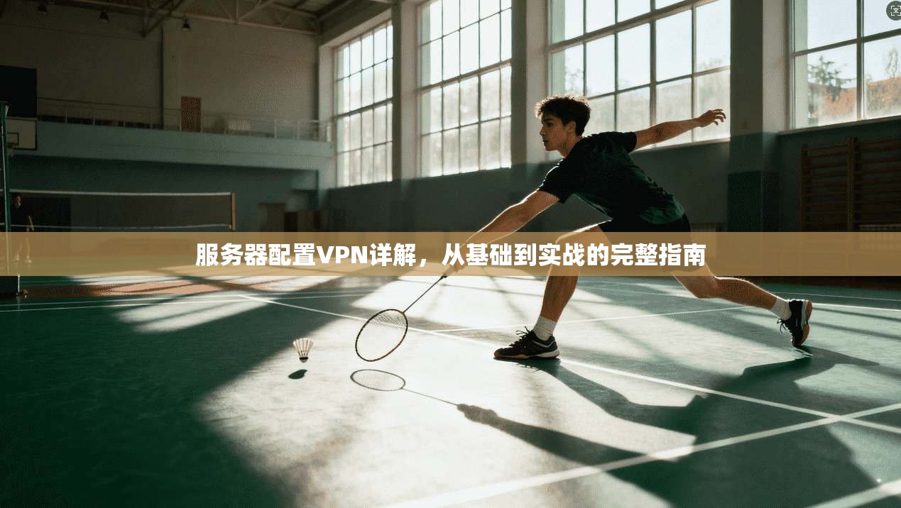 服务器配置VPN详解，从基础到实战的完整指南