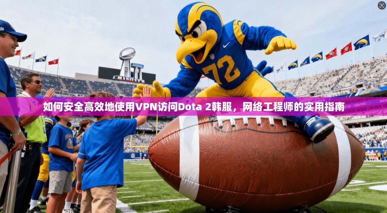 如何安全高效地使用VPN访问Dota 2韩服，网络工程师的实用指南